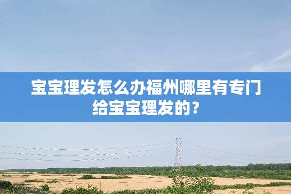 宝宝理发怎么办福州哪里有专门给宝宝理发的？