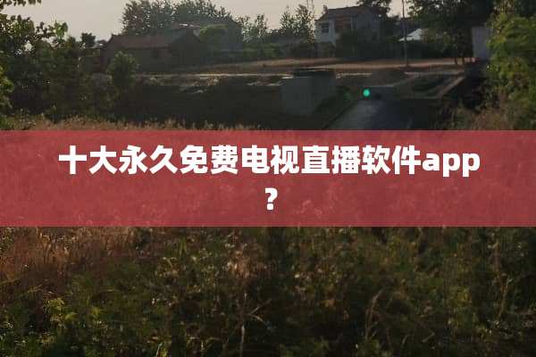 十大永久免费电视直播软件app？