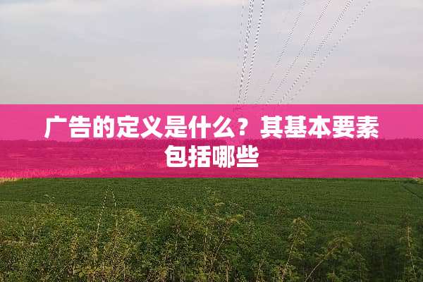 广告的定义是什么？其基本要素包括哪些