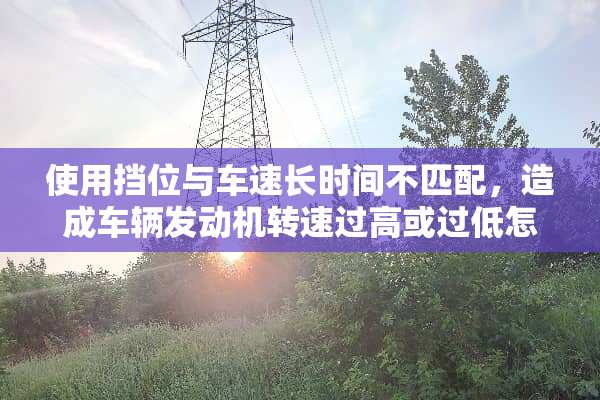 使用挡位与车速长时间不匹配，造成车辆发动机转速过高或过低怎么解决