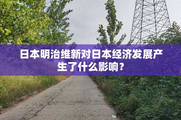 日本明治维新对日本经济发展产生了什么影响？