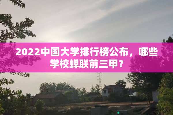 2022中国大学排行榜公布，哪些学校蝉联前三甲？