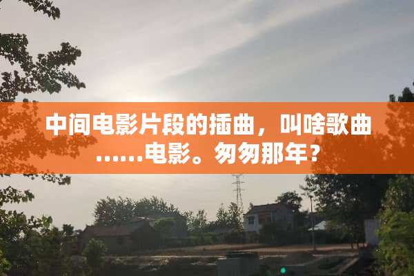 中间电影片段的插曲，叫啥歌曲……电影。匆匆那年？