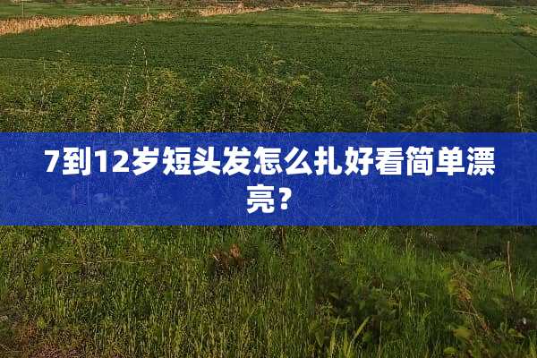 7到12岁短头发怎么扎好看简单漂亮？