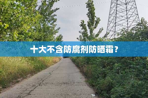 十大不含防腐剂防晒霜？