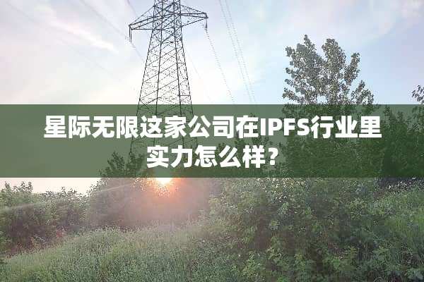 星际无限这家公司在IPFS行业里实力怎么样？