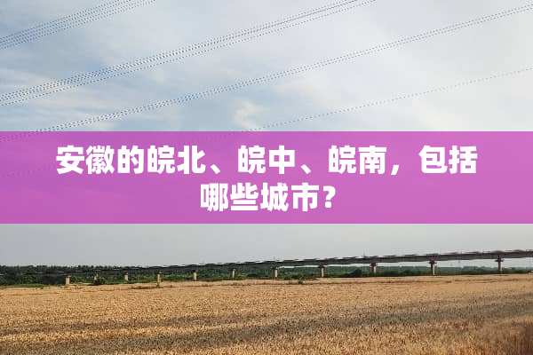 安徽的皖北、皖中、皖南，包括哪些城市？