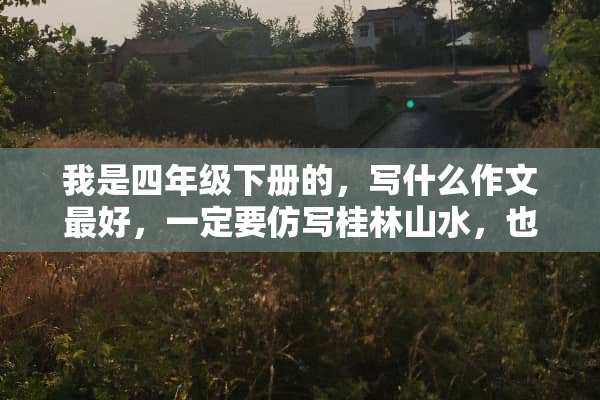 我是四年级下册的，写什么作文最好，一定要仿写桂林山水，也要总分总的构段方式。