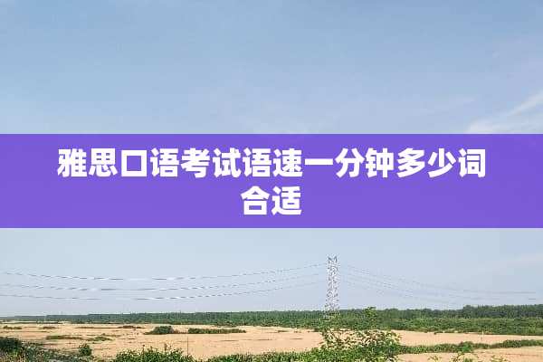 雅思口语考试语速一分钟多少词合适