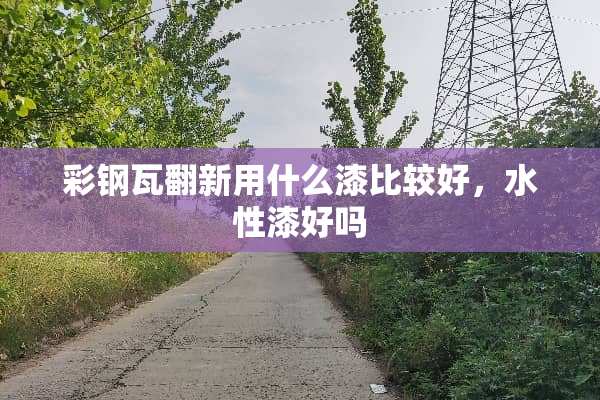 彩钢瓦翻新用什么漆比较好，水性漆好吗