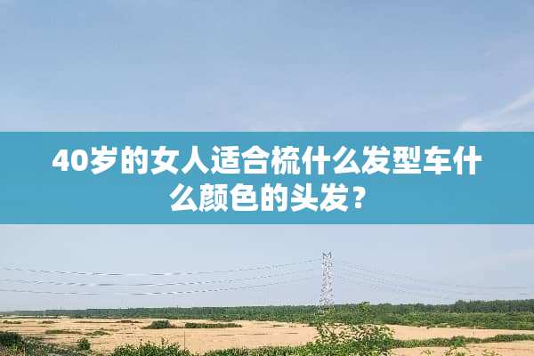 40岁的女人适合梳什么发型车什么颜色的头发？
