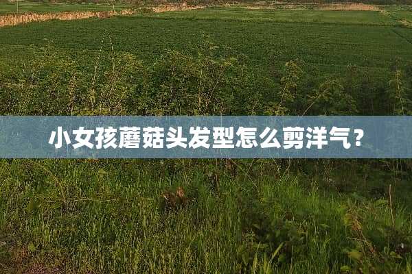 小女孩蘑菇头发型怎么剪洋气？