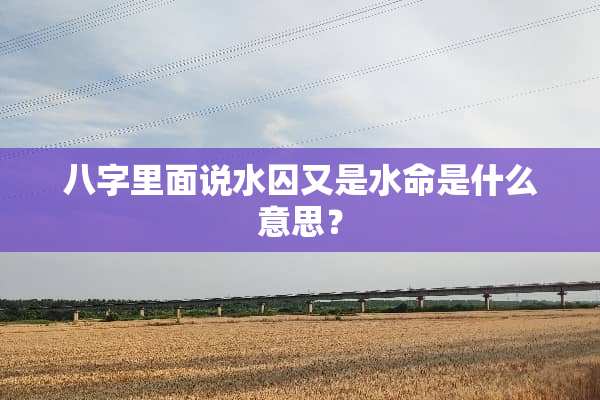 八字里面说水囚又是水命是什么意思？