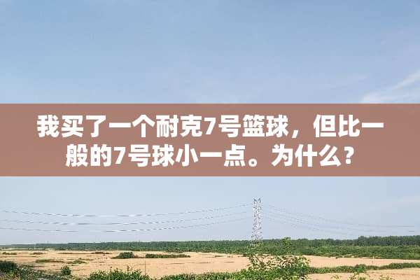 我买了一个耐克7号篮球，但比一般的7号球小一点。为什么？