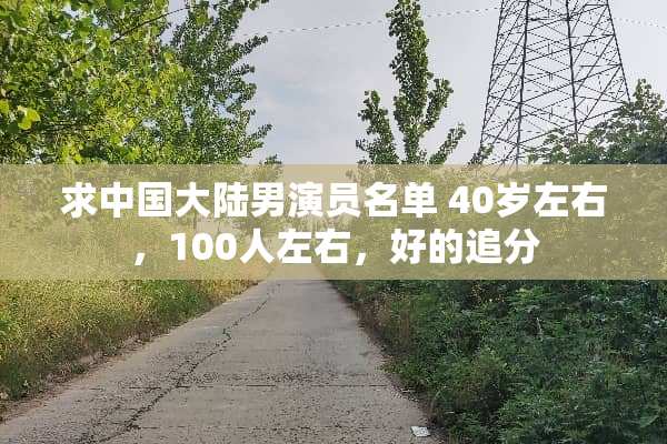求中国**男演员名单 40岁左右，100人左右，好的追分