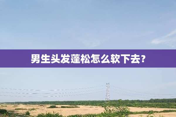 男生头发蓬松怎么软下去？