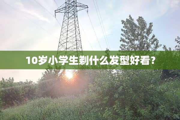 10岁小学生剃什么发型好看？