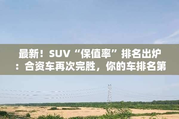 最新！SUV“保值率”排名出炉：合资车再次完胜，你的车排名第几