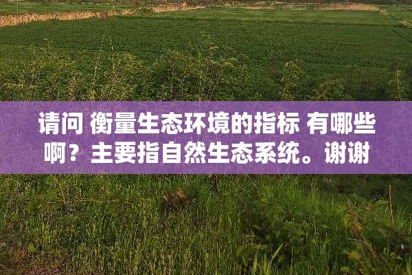 请问 衡量生态环境的指标 有哪些啊？主要指自然生态系统。谢谢 急