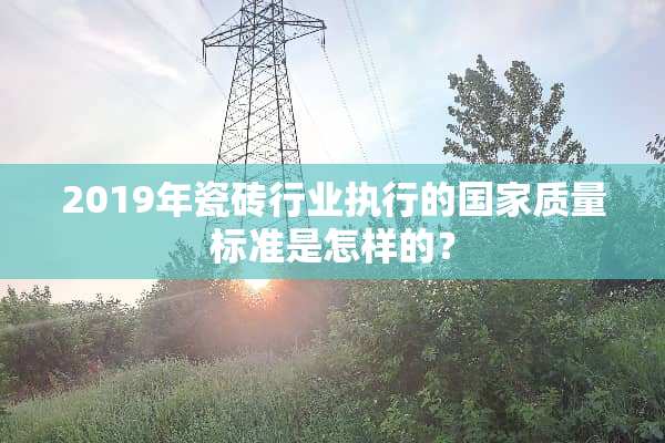 2019年瓷砖行业执行的国家质量标准是怎样的？