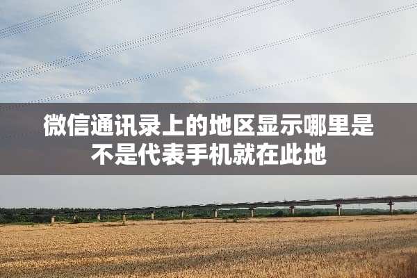 微信通讯录上的地区显示哪里是不是代表手机就在此地
