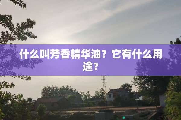 什么叫芳香精华油？它有什么用途？