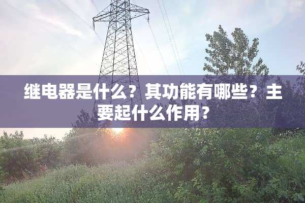 继电器是什么？其功能有哪些？主要起什么作用？