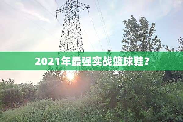2021年最强实战篮球鞋？