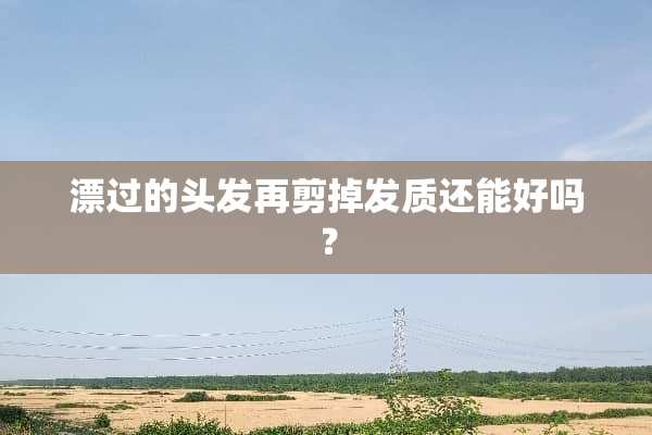 漂过的头发再剪掉发质还能好吗？