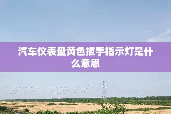 汽车仪表盘**扳手指示灯是什么意思