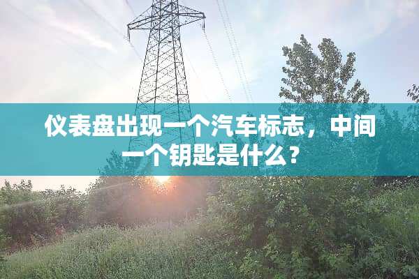 仪表盘出现一个汽车标志，中间一个钥匙是什么？