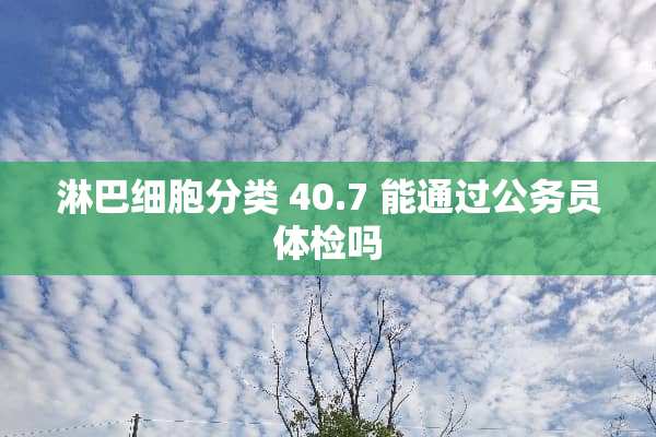 淋巴细胞分类 40.7 能通过公务员体检吗