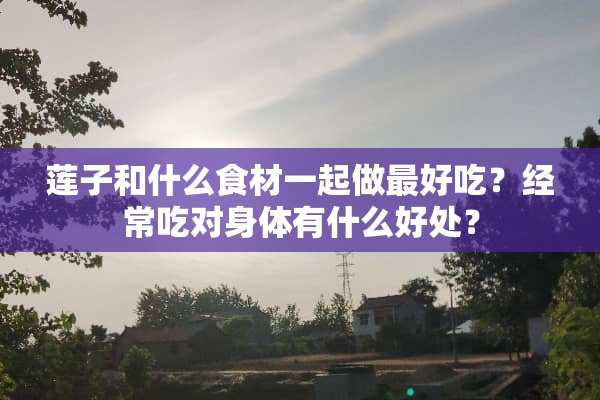 莲子和什么食材一起做最好吃？经常吃对身体有什么好处？