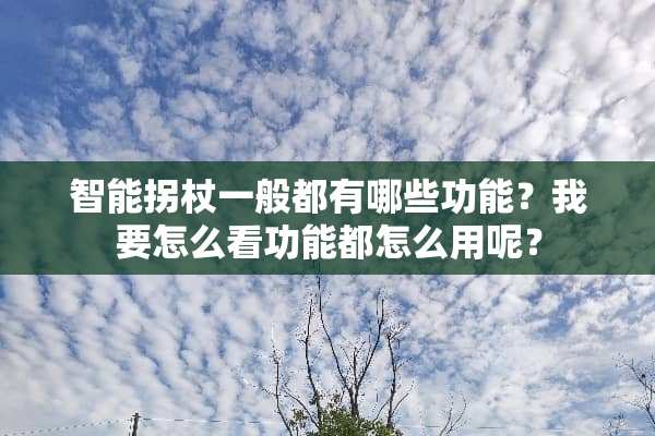 智能拐杖一般都有哪些功能？我要怎么看功能都怎么用呢？