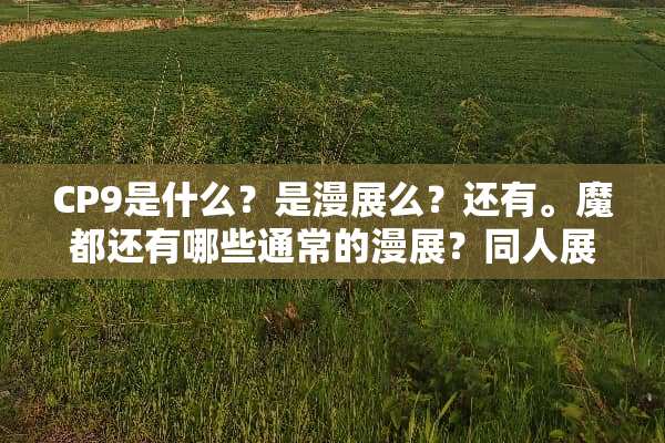 CP9是什么？是漫展么？还有。魔都还有哪些通常的漫展？同人展是不是更热闹？