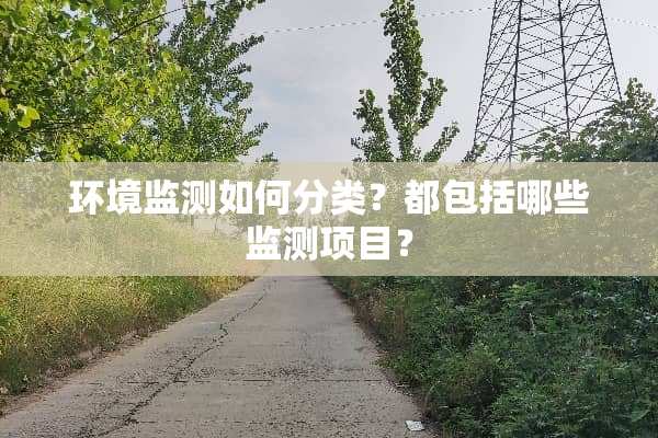 环境监测如何分类？都包括哪些监测项目？