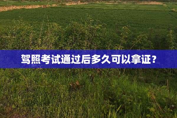 驾照考试通过后多久可以拿证？