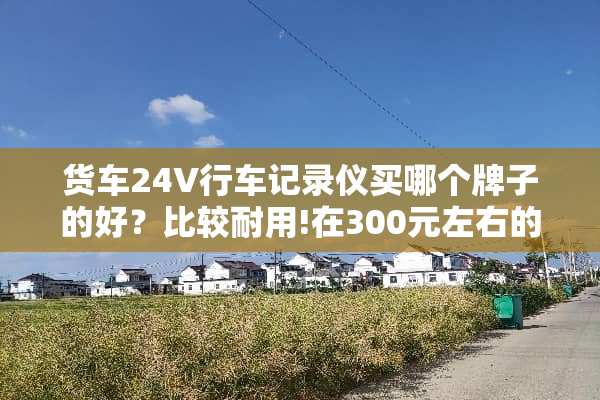 货车24V行车记录仪买哪个牌子的好？比较耐用!在300元左右的？