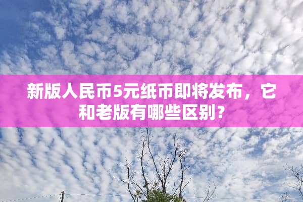 新版人民币5元纸币即将发布，它和老版有哪些区别？