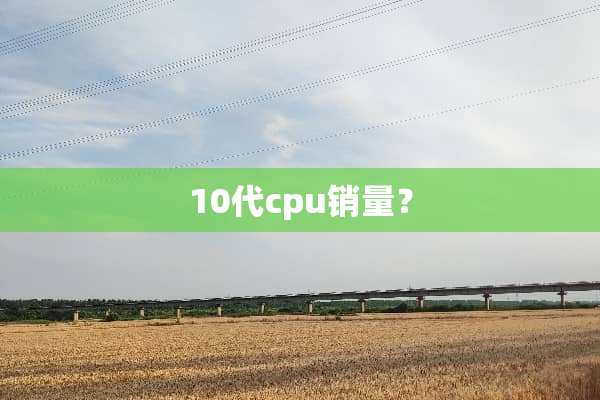 10代cpu销量？
