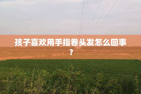 孩子喜欢用手指卷头发怎么回事？