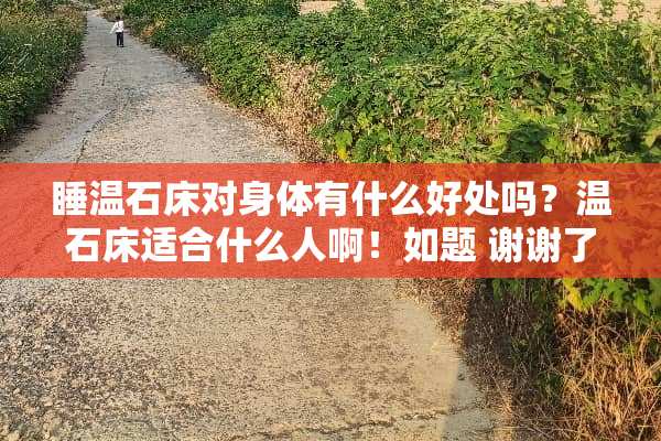 睡温石床对身体有什么好处吗？温石床适合什么人啊！如题 谢谢了