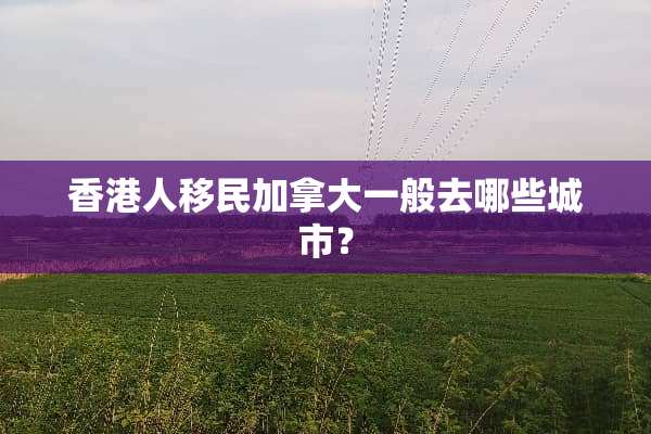 香港人移民加拿大一般去哪些城市？