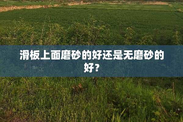 滑板上面磨砂的好还是无磨砂的好？
