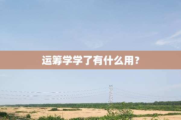 运筹学学了有什么用？