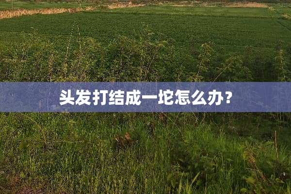 头发打结成一坨怎么办？