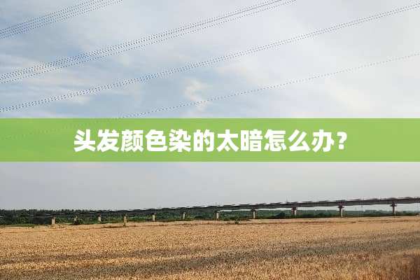 头发颜色染的太暗怎么办？