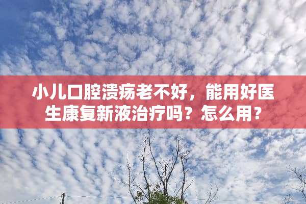 小儿口腔溃疡老不好，能用好医生康复新液治疗吗？怎么用？