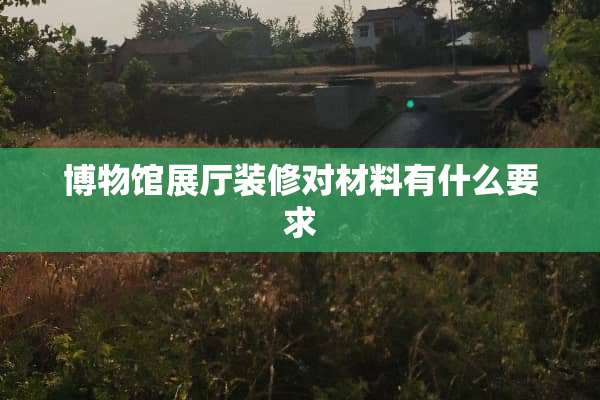 博物馆展厅装修对材料有什么要求