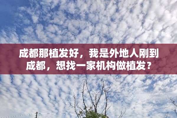 成都那植发好，我是外地人刚到成都，想找一家机构做植发？